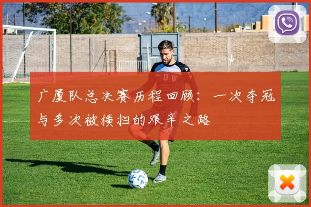 广厦队总决赛历程回顾：一次夺冠与多次被横扫的艰辛之路