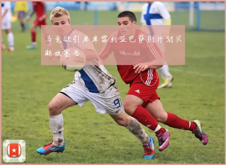 马竞欲引库库雷利亚巴萨则计划买断坎塞洛