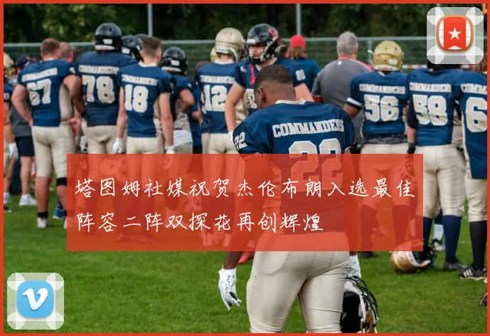塔图姆社媒祝贺杰伦布朗入选最佳阵容二阵双探花再创辉煌