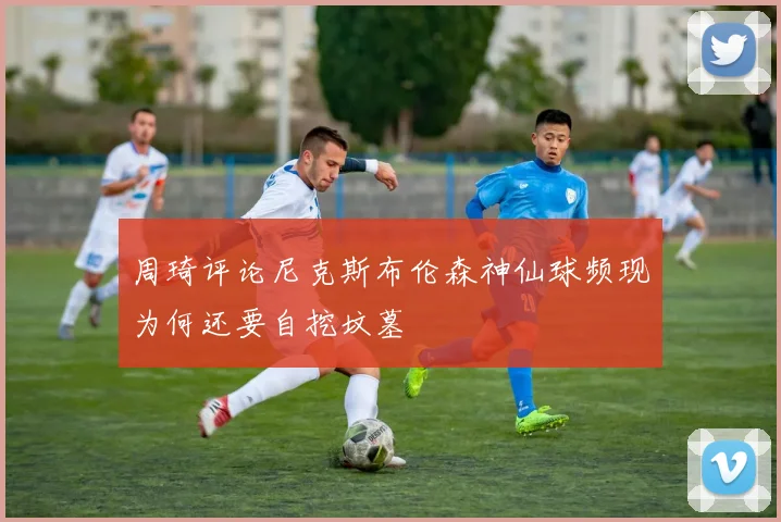 周琦评论尼克斯布伦森神仙球频现为何还要自挖坟墓