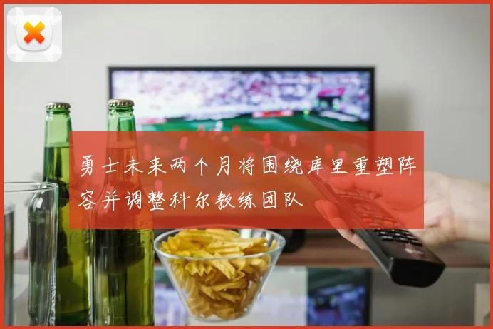 勇士未来两个月将围绕库里重塑阵容并调整科尔教练团队