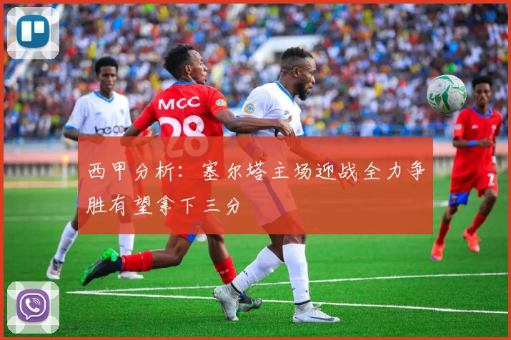 西甲分析：塞尔塔主场迎战全力争胜有望拿下三分
