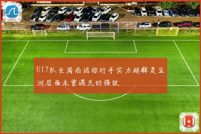 U17队长周雨诺称对手实力超群是亚洲层面未曾遇见的强敌