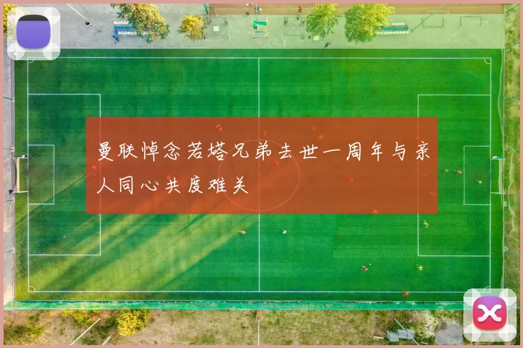 曼联悼念若塔兄弟去世一周年与亲人同心共度难关