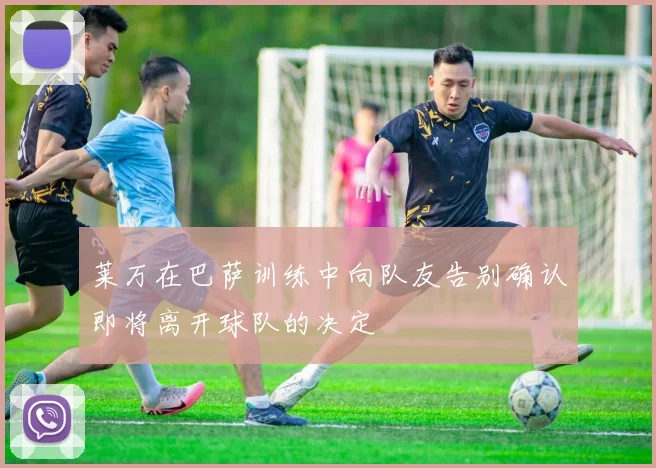 莱万在巴萨训练中向队友告别确认即将离开球队的决定