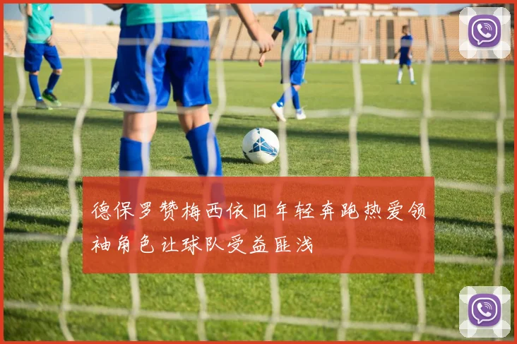 德保罗赞梅西依旧年轻奔跑热爱领袖角色让球队受益匪浅