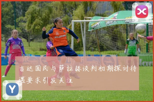 吉达国民与萨拉赫谈判初期探讨待遇要求引发关注
