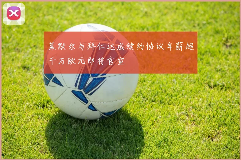 莱默尔与拜仁达成续约协议年薪超千万欧元即将官宣