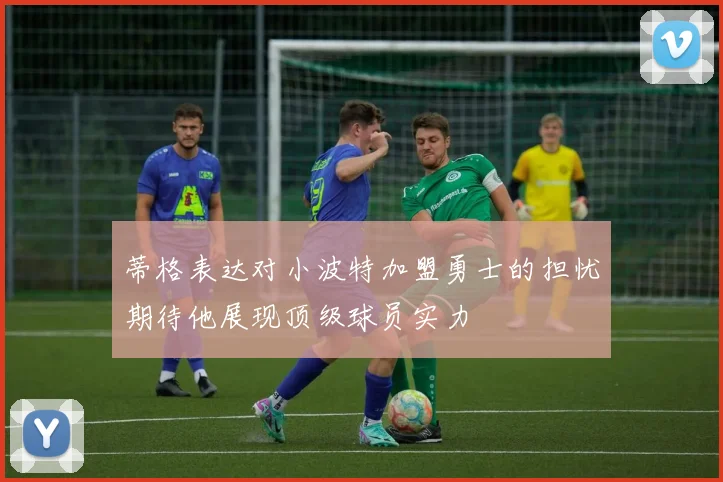 蒂格表达对小波特加盟勇士的担忧期待他展现顶级球员实力