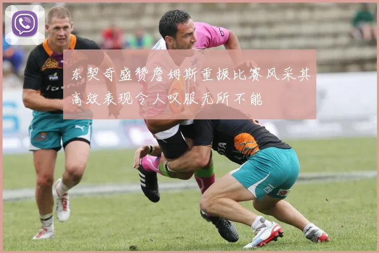 东契奇盛赞詹姆斯重振比赛风采其高效表现令人叹服无所不能