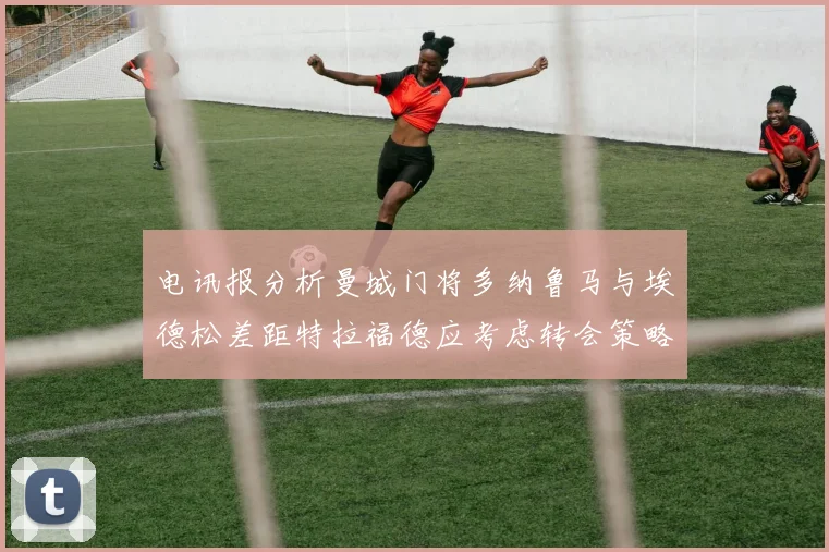 电讯报分析曼城门将多纳鲁马与埃德松差距特拉福德应考虑转会策略