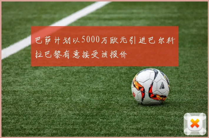 巴萨计划以5000万欧元引进巴尔科拉巴黎有意接受该报价