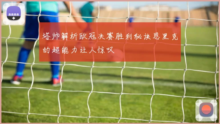 塔帅解析欧冠决赛胜利秘诀恩里克的超能力让人惊叹