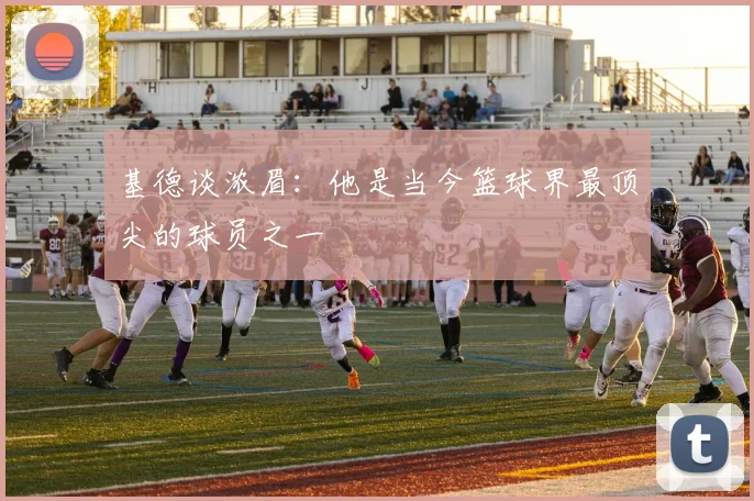 基德谈浓眉：他是当今篮球界最顶尖的球员之一