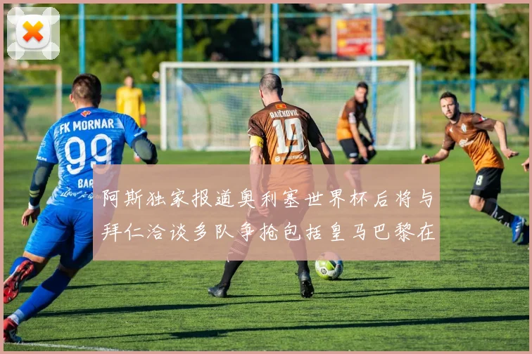 阿斯独家报道奥利塞世界杯后将与拜仁洽谈多队争抢包括皇马巴黎在内