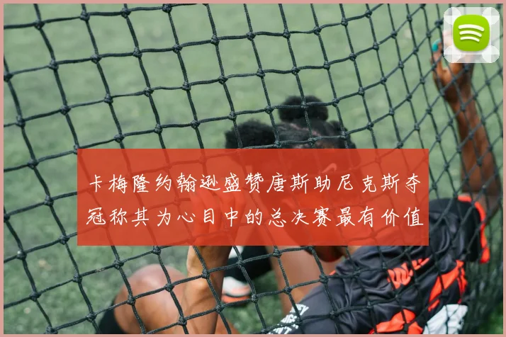 卡梅隆约翰逊盛赞唐斯助尼克斯夺冠称其为心目中的总决赛最有价值球员
