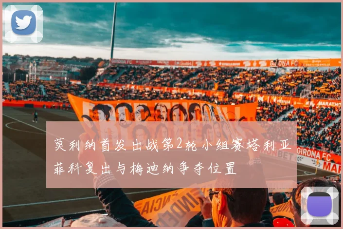 莫利纳首发出战第2轮小组赛塔利亚菲科复出与梅迪纳争夺位置