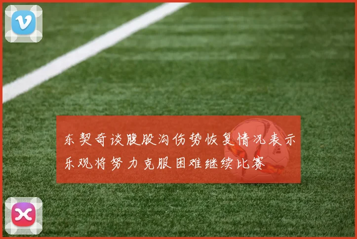 东契奇谈腹股沟伤势恢复情况表示乐观将努力克服困难继续比赛
