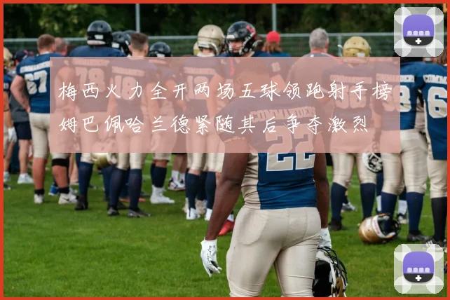 梅西火力全开两场五球领跑射手榜姆巴佩哈兰德紧随其后争夺激烈