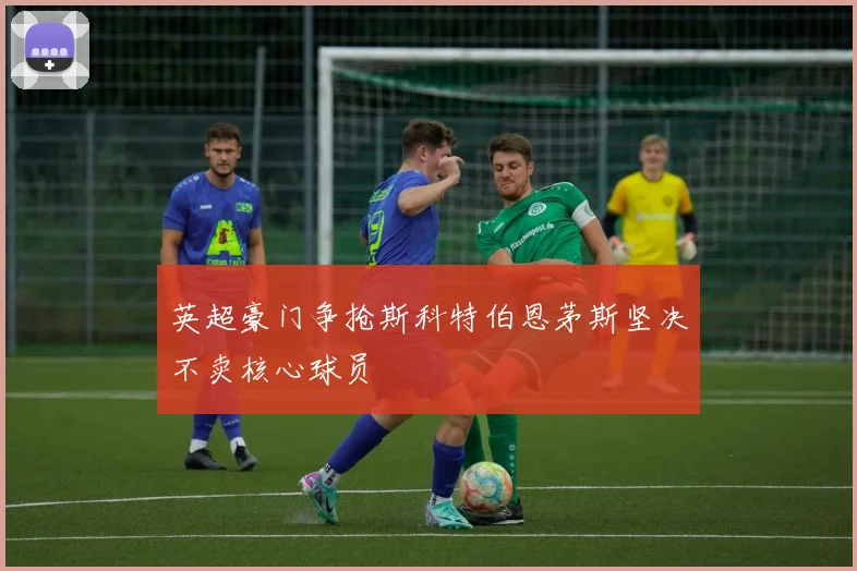 英超豪门争抢斯科特伯恩茅斯坚决不卖核心球员