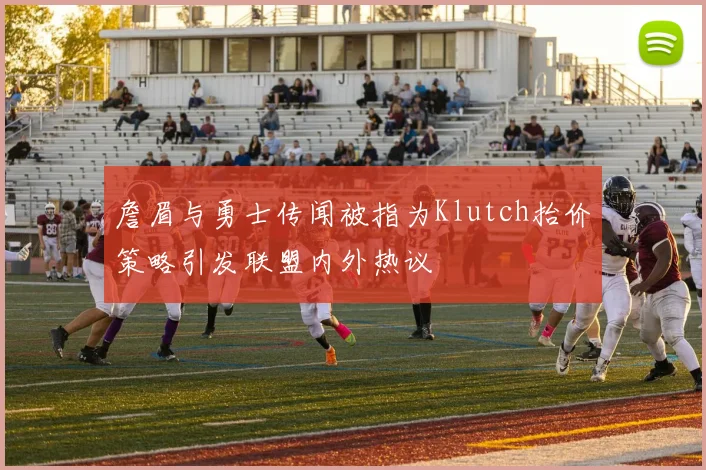 詹眉与勇士传闻被指为Klutch抬价策略引发联盟内外热议