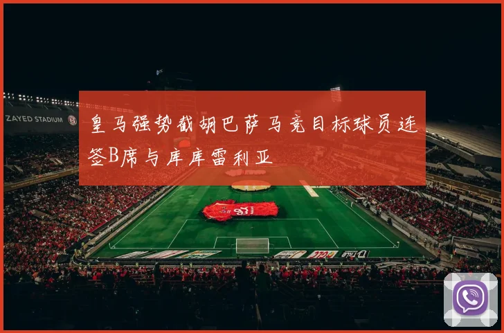 皇马强势截胡巴萨马竞目标球员连签B席与库库雷利亚