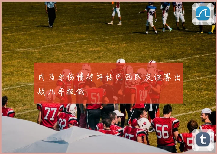 内马尔伤情待评估巴西队友谊赛出战几率极低
