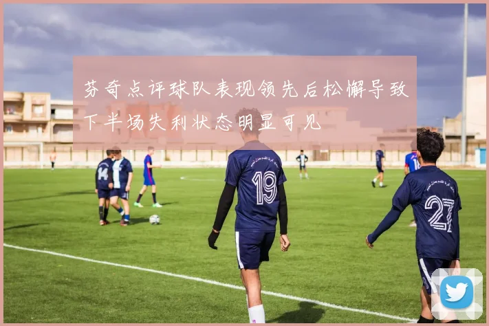 芬奇点评球队表现领先后松懈导致下半场失利状态明显可见
