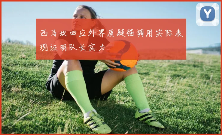 西马坎回应外界质疑强调用实际表现证明队长实力