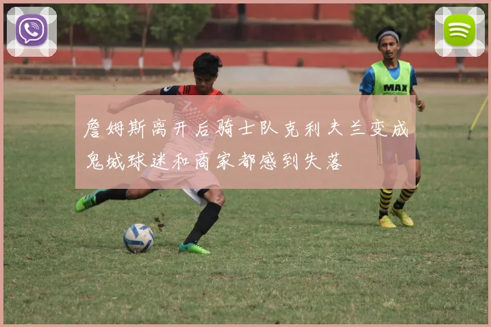 詹姆斯离开后骑士队克利夫兰变成鬼城球迷和商家都感到失落