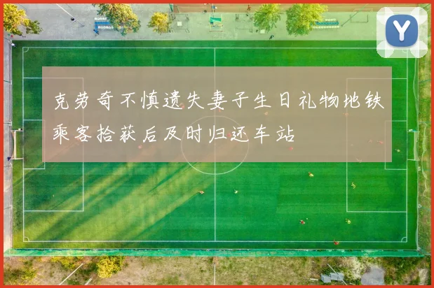 克劳奇不慎遗失妻子生日礼物地铁乘客拾获后及时归还车站