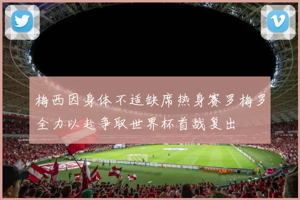 梅西因身体不适缺席热身赛罗梅罗全力以赴争取世界杯首战复出
